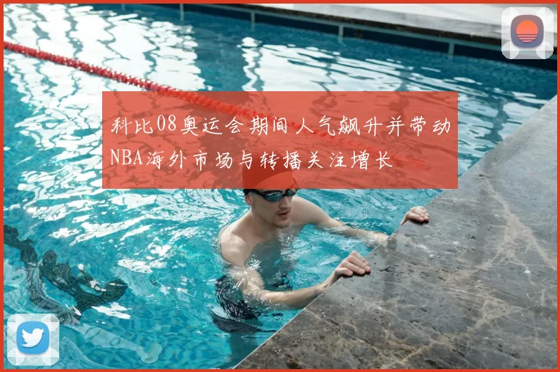 科比08奥运会期间人气飙升并带动NBA海外市场与转播关注增长