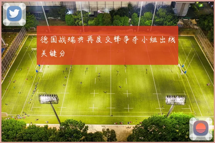 德国战瑞典再度交锋争夺小组出线关键分