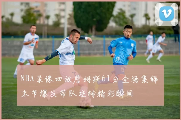 NBA录像回放詹姆斯61分全场集锦 末节爆发带队逆转精彩瞬间