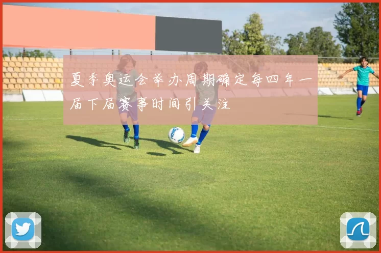 夏季奥运会举办周期确定每四年一届下届赛事时间引关注