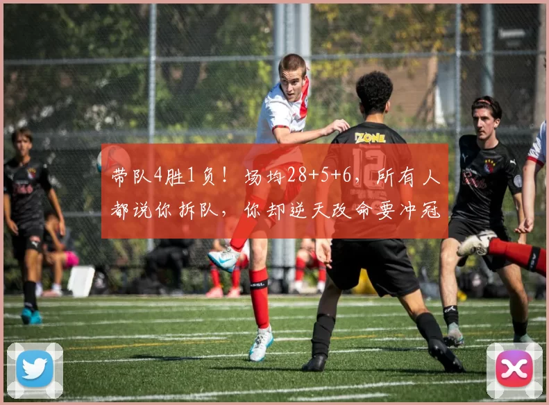 带队4胜1负！场均28+5+6，所有人都说你拆队，你却逆天改命要冲冠