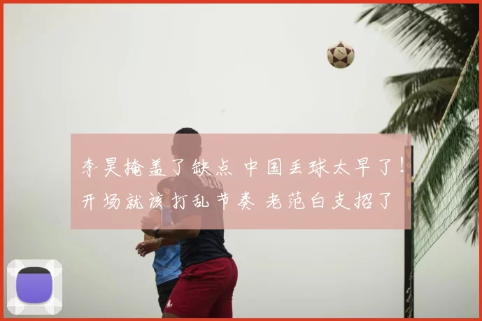 李昊掩盖了缺点 中国丢球太早了！开场就该打乱节奏 老范白支招了