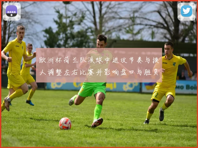 欧洲杯荷兰队滚球中进攻节奏与换人调整左右比赛并影响盘口与胜负预期