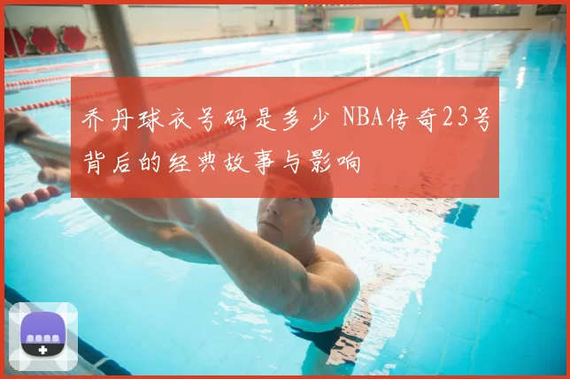 乔丹球衣号码是多少 NBA传奇23号背后的经典故事与影响