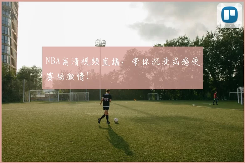 NBA高清视频直播，带你沉浸式感受赛场激情！