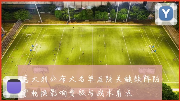 意大利公布大名单后防关键缺阵防守轮换影响晋级与战术看点